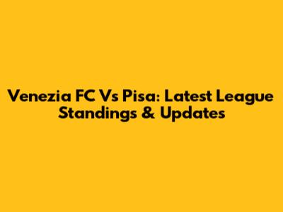Venezia FC Vs Pisa: Latest League Standings & Updates