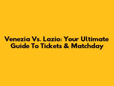 Venezia Vs. Lazio: Your Ultimate Guide To Tickets & Matchday