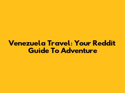 Venezuela Travel: Your Reddit Guide To Adventure