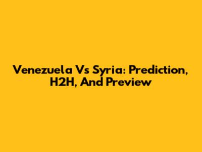 Venezuela Vs Syria: Prediction, H2H, And Preview