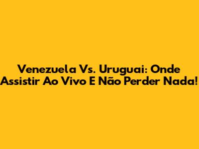 Venezuela Vs. Uruguai: Onde Assistir Ao Vivo E Não Perder Nada!