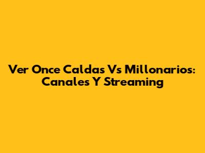 Ver Once Caldas Vs Millonarios: Canales Y Streaming