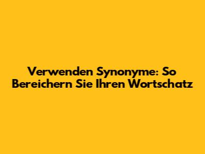 Verwenden Synonyme: So Bereichern Sie Ihren Wortschatz