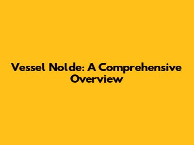 Vessel Nolde: A Comprehensive Overview
