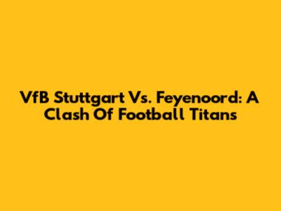 VfB Stuttgart Vs. Feyenoord: A Clash Of Football Titans
