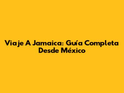 Viaje A Jamaica: Guía Completa Desde México