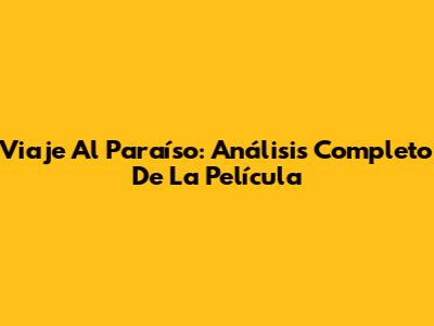 Viaje Al Paraíso: Análisis Completo De La Película
