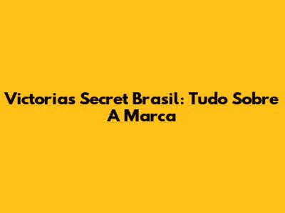 Victoria's Secret Brasil: Tudo Sobre A Marca