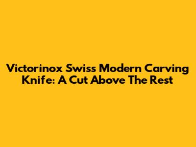 Victorinox Swiss Modern Carving Knife: A Cut Above The Rest