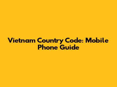 Vietnam Country Code: Mobile Phone Guide