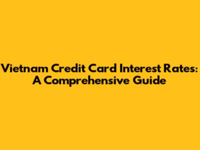 Vietnam Credit Card Interest Rates: A Comprehensive Guide