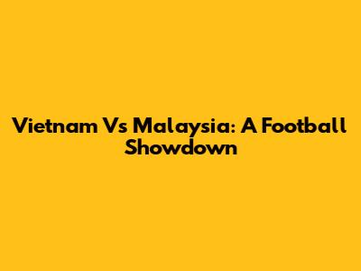 Vietnam Vs Malaysia: A Football Showdown