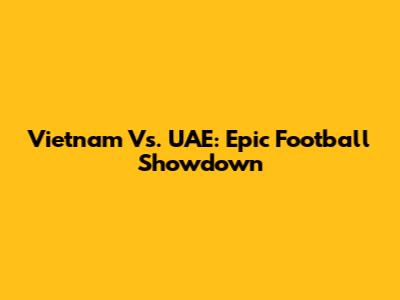 Vietnam Vs. UAE: Epic Football Showdown