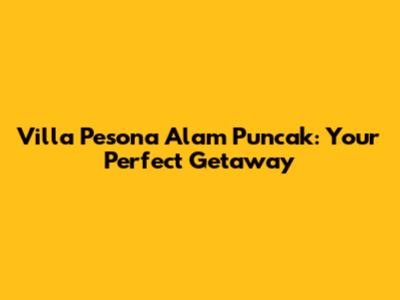 Villa Pesona Alam Puncak: Your Perfect Getaway