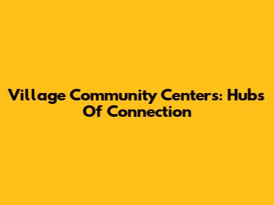 Village Community Centers: Hubs Of Connection