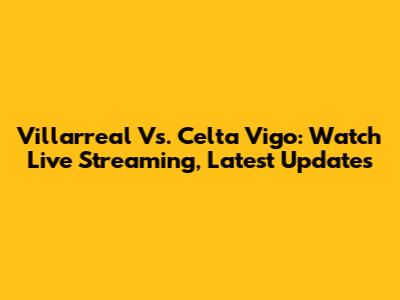Villarreal Vs. Celta Vigo: Watch Live Streaming, Latest Updates