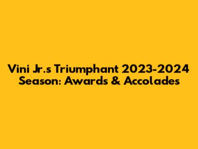 Vini Jr.'s Triumphant 2023-2024 Season: Awards & Accolades