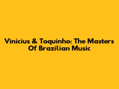 Vinicius & Toquinho: The Masters Of Brazilian Music