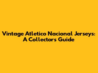 Vintage Atletico Nacional Jerseys: A Collector's Guide