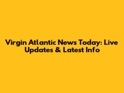 Virgin Atlantic News Today: Live Updates & Latest Info