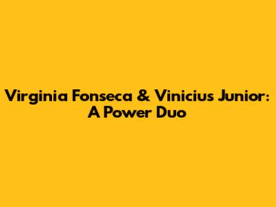 Virginia Fonseca & Vinicius Junior: A Power Duo