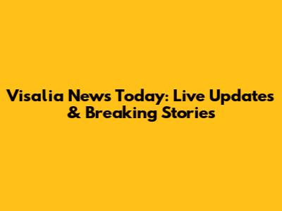 Visalia News Today: Live Updates & Breaking Stories