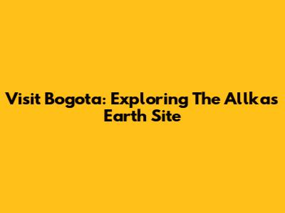 Visit Bogota: Exploring The Allkas Earth Site