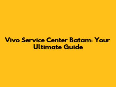 Vivo Service Center Batam: Your Ultimate Guide