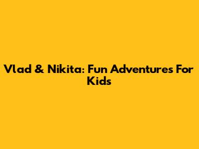Vlad & Nikita: Fun Adventures For Kids