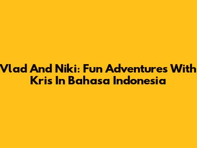 Vlad And Niki: Fun Adventures With Kris In Bahasa Indonesia