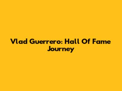 Vlad Guerrero: Hall Of Fame Journey