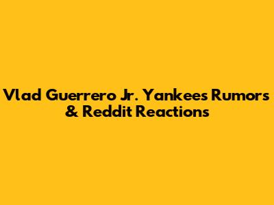 Vlad Guerrero Jr. Yankees Rumors & Reddit Reactions