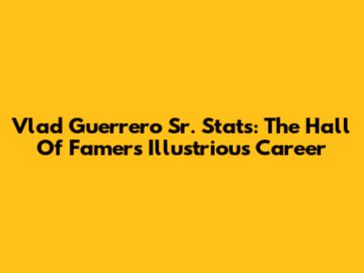 Vlad Guerrero Sr. Stats: The Hall Of Famer's Illustrious Career