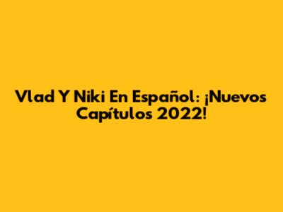 Vlad Y Niki En Español: ¡Nuevos Capítulos 2022!