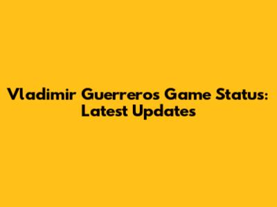 Vladimir Guerrero's Game Status: Latest Updates
