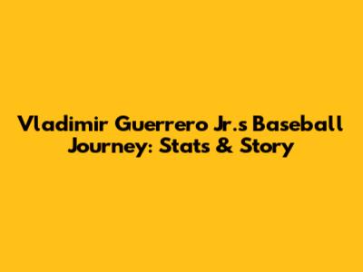 Vladimir Guerrero Jr.'s Baseball Journey: Stats & Story