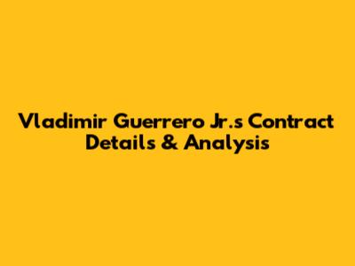 Vladimir Guerrero Jr.'s Contract Details & Analysis