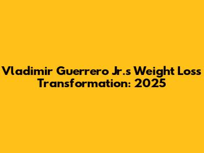 Vladimir Guerrero Jr.'s Weight Loss Transformation: 2025