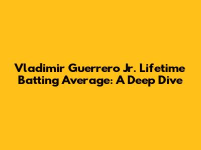 Vladimir Guerrero Jr. Lifetime Batting Average: A Deep Dive