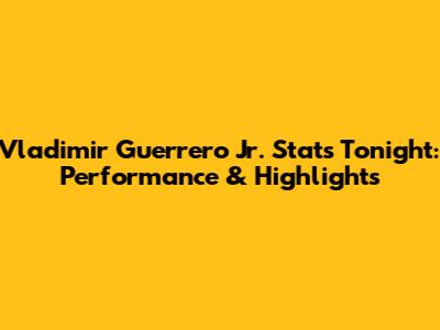 Vladimir Guerrero Jr. Stats Tonight: Performance & Highlights