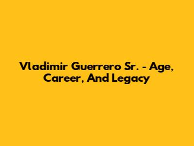 Vladimir Guerrero Sr. - Age, Career, And Legacy