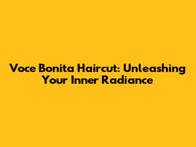 Voce Bonita Haircut: Unleashing Your Inner Radiance