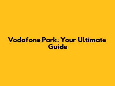 Vodafone Park: Your Ultimate Guide