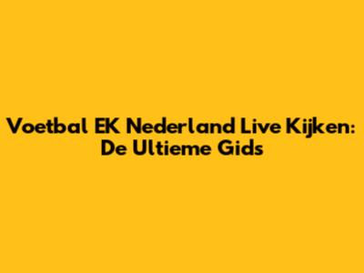 Voetbal EK Nederland Live Kijken: De Ultieme Gids