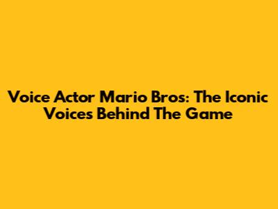 Voice Actor Mario Bros: The Iconic Voices Behind The Game