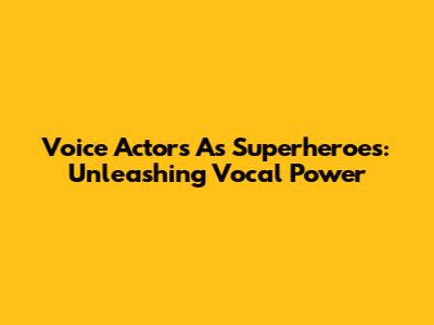 Voice Actors As Superheroes: Unleashing Vocal Power