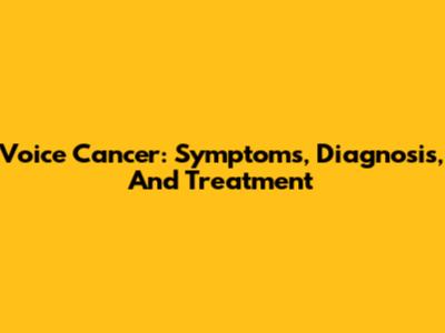 Voice Cancer: Symptoms, Diagnosis, And Treatment