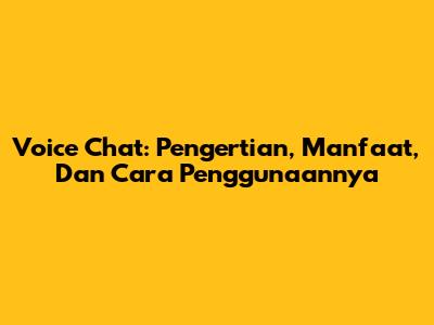 Voice Chat: Pengertian, Manfaat, Dan Cara Penggunaannya
