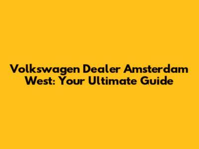 Volkswagen Dealer Amsterdam West: Your Ultimate Guide