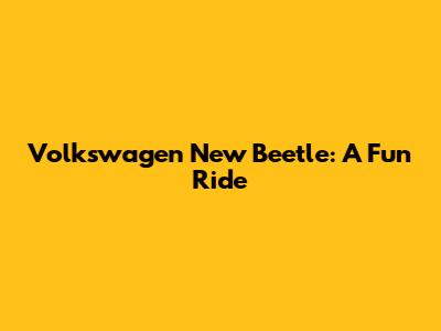 Volkswagen New Beetle: A Fun Ride